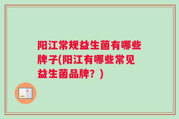 阳江常规益生菌有哪些牌子(阳江有哪些常见益生菌品牌？)