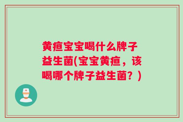 黄疸宝宝喝什么牌子 益生菌(宝宝黄疸，该喝哪个牌子益生菌？)