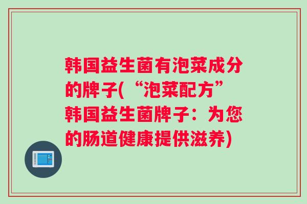 韩国益生菌有泡菜成分的牌子(“泡菜配方”韩国益生菌牌子：为您的肠道健康提供滋养)