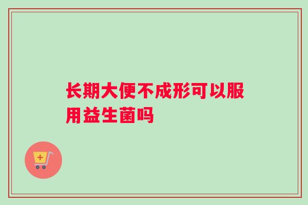 长期大便不成形可以服用益生菌吗