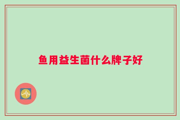鱼用益生菌什么牌子好