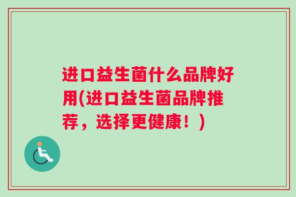 进口益生菌什么品牌好用(进口益生菌品牌推荐，选择更健康！)