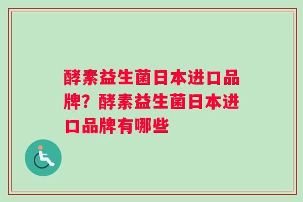 酵素益生菌日本进口品牌？酵素益生菌日本进口品牌有哪些