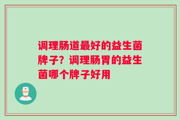 调理肠道好的益生菌牌子？调理肠胃的益生菌哪个牌子好用