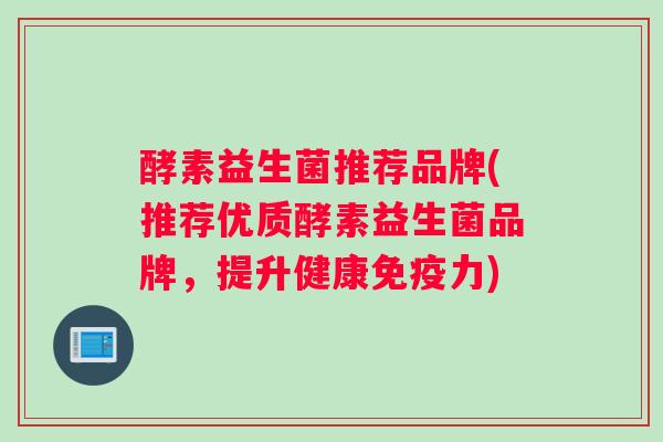 酵素益生菌推荐品牌(推荐优质酵素益生菌品牌，提升健康力)