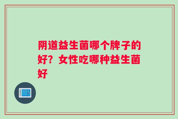阴道益生菌哪个牌子的好？女性吃哪种益生菌好