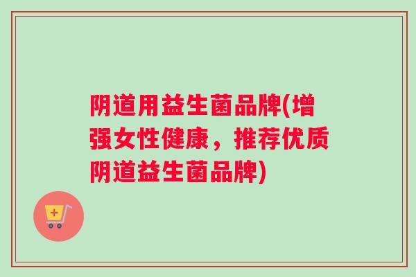 用益生菌品牌(增强女性健康，推荐优质益生菌品牌)