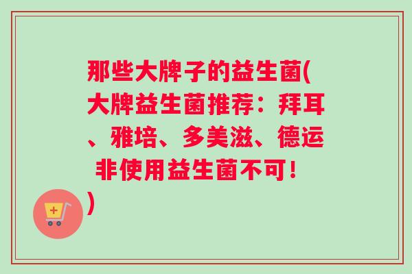 那些大牌子的益生菌(大牌益生菌推荐：拜耳、雅培、多美滋、德运 非使用益生菌不可！)