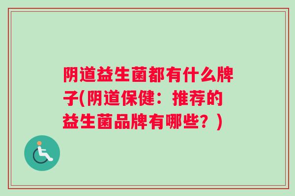 阴道益生菌都有什么牌子(阴道保健：推荐的益生菌品牌有哪些？)