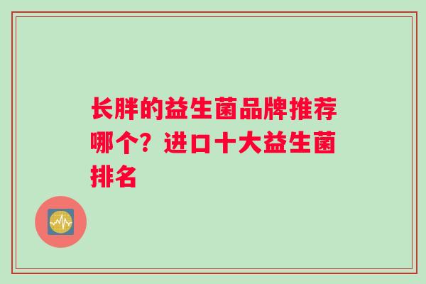 长胖的益生菌品牌推荐哪个？进口十大益生菌排名