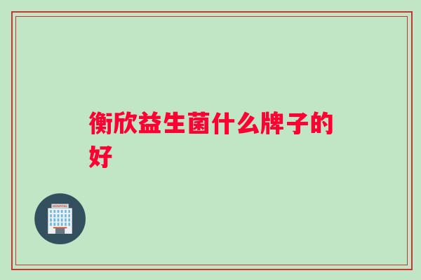 衡欣益生菌什么牌子的好