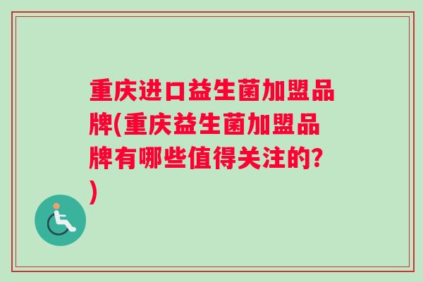 重庆进口益生菌加盟品牌(重庆益生菌加盟品牌有哪些值得关注的？)