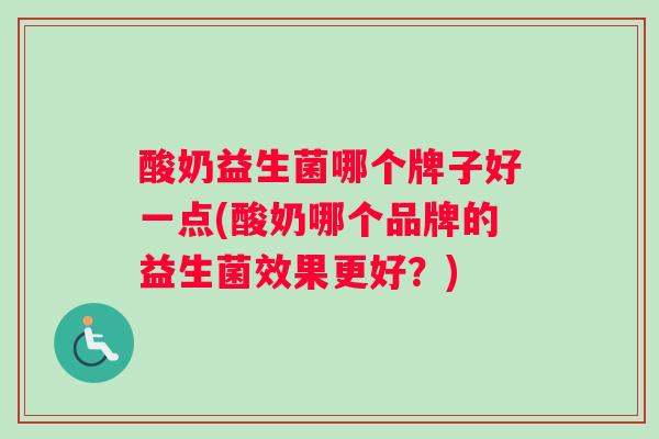 酸奶益生菌哪个牌子好一点(酸奶哪个品牌的益生菌效果更好？)