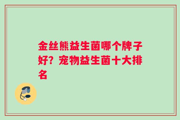 金丝熊益生菌哪个牌子好？宠物益生菌十大排名