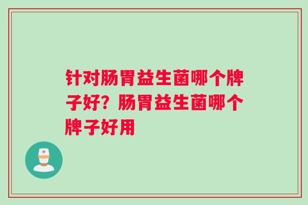 针对肠胃益生菌哪个牌子好？肠胃益生菌哪个牌子好用