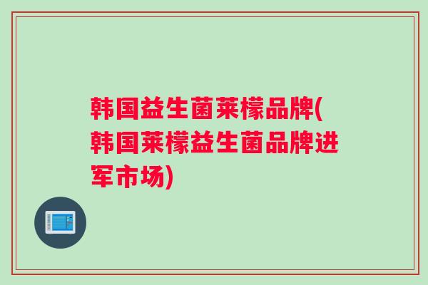 韩国益生菌莱檬品牌(韩国莱檬益生菌品牌进军市场)