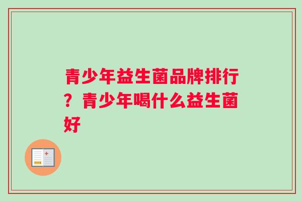 青少年益生菌品牌排行？青少年喝什么益生菌好