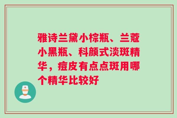 雅诗兰黛小棕瓶、兰蔻小黑瓶、科颜式淡斑精华，痘皮有点点斑用哪个精华比较好