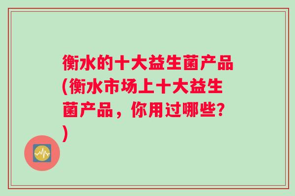 衡水的十大益生菌产品(衡水市场上十大益生菌产品，你用过哪些？)