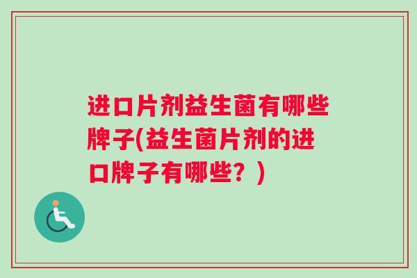 进口片剂益生菌有哪些牌子(益生菌片剂的进口牌子有哪些？)