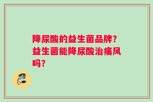 降尿酸的益生菌品牌？益生菌能降尿酸治痛风吗？