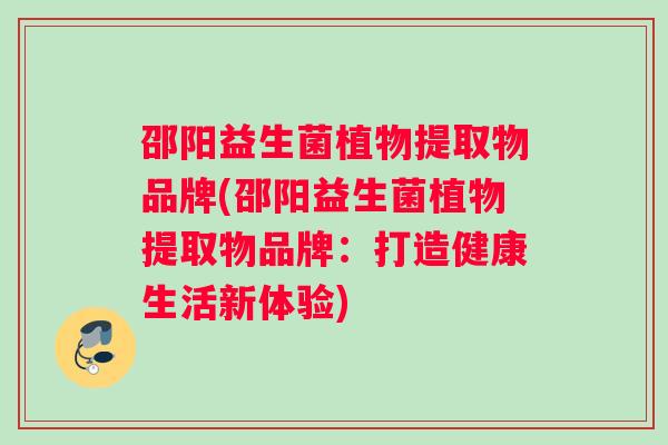 邵阳益生菌植物提取物品牌(邵阳益生菌植物提取物品牌：打造健康生活新体验)