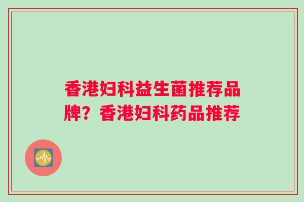 香港妇科益生菌推荐品牌？香港妇科药品推荐