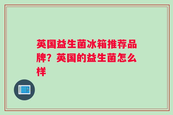 英国益生菌冰箱推荐品牌？英国的益生菌怎么样