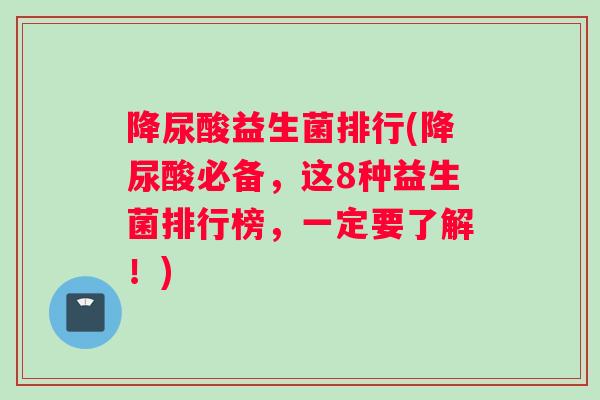 降尿酸益生菌排行(降尿酸必备，这8种益生菌排行榜，一定要了解！)