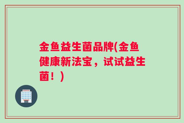 金鱼益生菌品牌(金鱼健康新法宝，试试益生菌！)