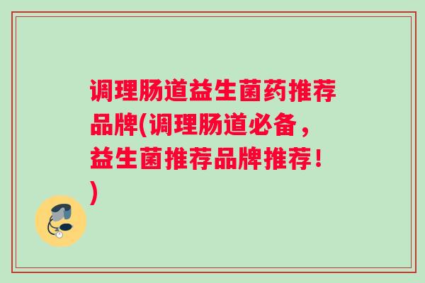 调理肠道益生菌药推荐品牌(调理肠道必备,益生菌推荐品牌推荐!) 调理肠道益生菌药推荐品牌(调理肠道必备,益生菌推荐品牌推荐!)