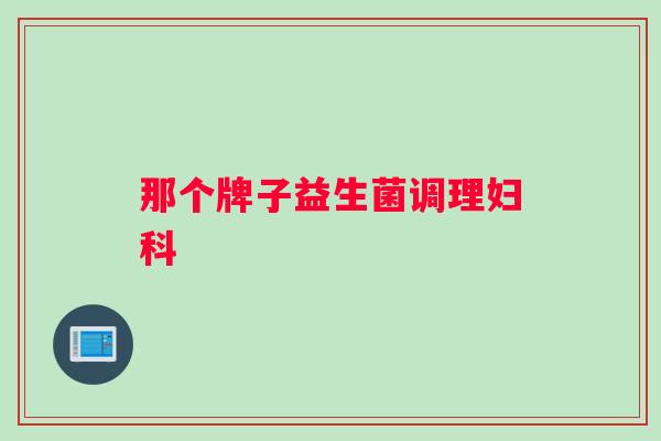 那个牌子益生菌调理 那个牌子益生菌调理