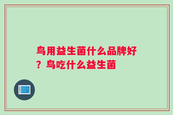 鸟用益生菌什么品牌好?鸟吃什么益生菌 鸟用益生菌什么品牌好?鸟吃什么益生菌