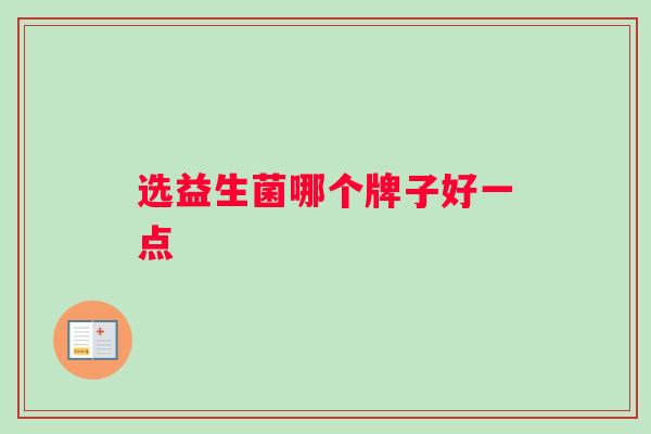 选益生菌哪个牌子好一点 选益生菌哪个牌子好一点