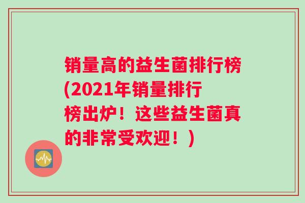 销量高的益生菌排行榜(2021年销量排行榜出炉！这些益生菌真的非常受欢迎！)