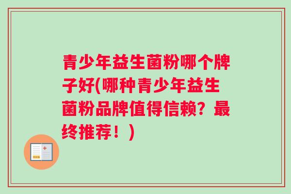 青少年益生菌粉哪个牌子好(哪种青少年益生菌粉品牌值得信赖？终推荐！)