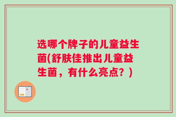 选哪个牌子的儿童益生菌(舒肤佳推出儿童益生菌，有什么亮点？)
