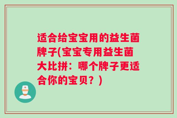 适合给宝宝用的益生菌牌子(宝宝专用益生菌大比拼：哪个牌子更适合你的宝贝？)