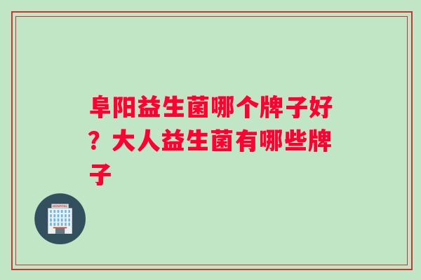 阜阳益生菌哪个牌子好？大人益生菌有哪些牌子