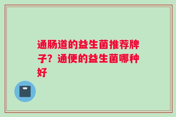 通肠道的益生菌推荐牌子？通便的益生菌哪种好