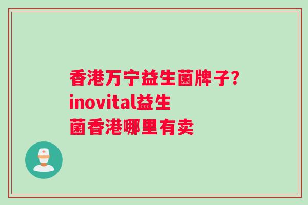 香港万宁益生菌牌子？inovital益生菌香港哪里有卖