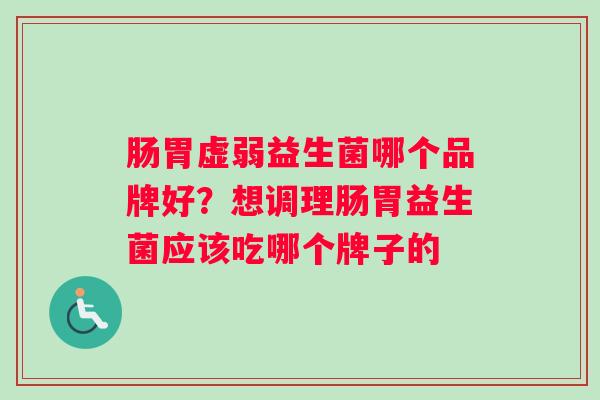 肠胃虚弱益生菌哪个品牌好？想调理肠胃益生菌应该吃哪个牌子的
