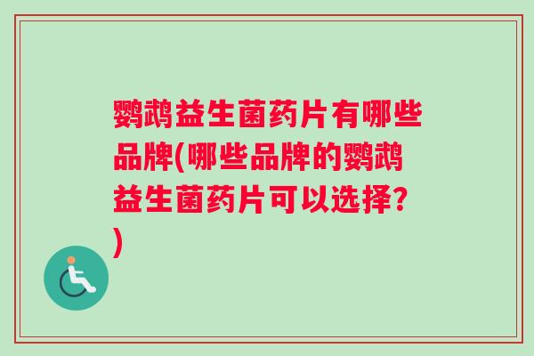鹦鹉益生菌药片有哪些品牌(哪些品牌的鹦鹉益生菌药片可以选择？)