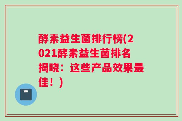 酵素益生菌排行榜(2021酵素益生菌排名揭晓：这些产品效果最佳！)