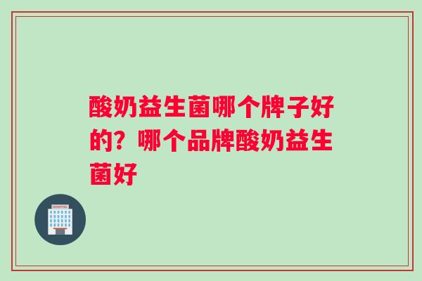 酸奶益生菌哪个牌子好的？哪个品牌酸奶益生菌好