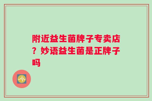 附近益生菌牌子专卖店？妙语益生菌是正牌子吗