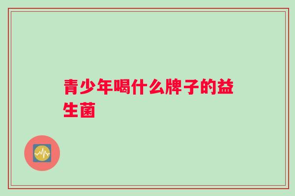 青少年喝什么牌子的益生菌