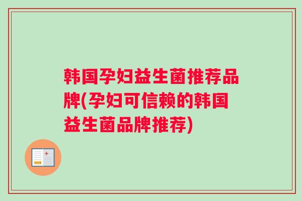 韩国孕妇益生菌推荐品牌(孕妇可信赖的韩国益生菌品牌推荐)