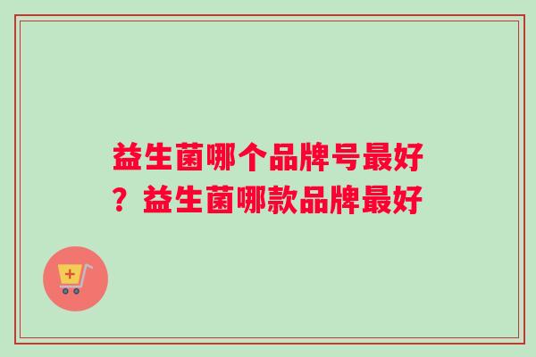 益生菌哪个品牌号最好？益生菌哪款品牌最好