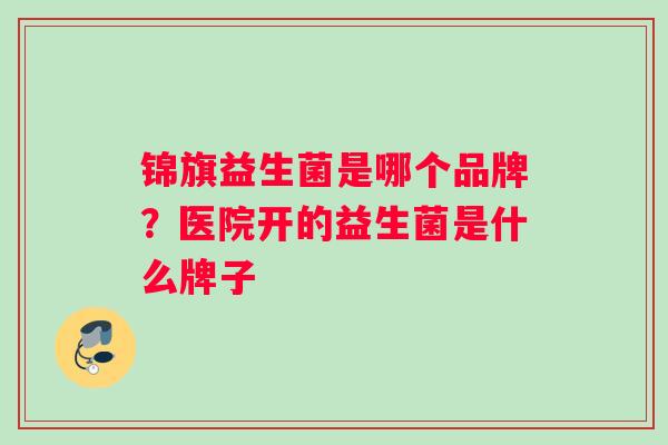 锦旗益生菌是哪个品牌？医院开的益生菌是什么牌子